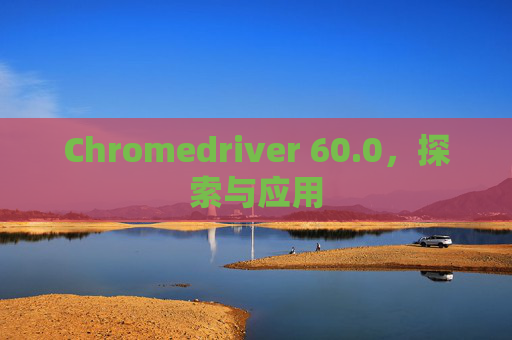 Chromedriver 60.0，探索与应用